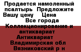 Продается намоленный псалтырь. Предложите Вашу цену! › Цена ­ 600 000 - Все города Коллекционирование и антиквариат » Антиквариат   . Владимирская обл.,Вязниковский р-н